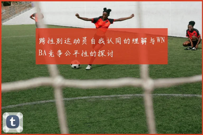 跨性别运动员自我认同的理解与WNBA竞争公平性的探讨