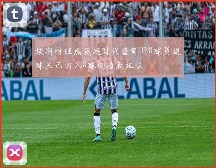 埃斯特旺成英超时代蓝军U18球员进球王已打入8球创造新纪录